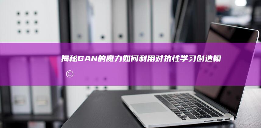 揭秘 GAN 的魔力：如何利用对抗性学习创造栩栩如生的历史画面