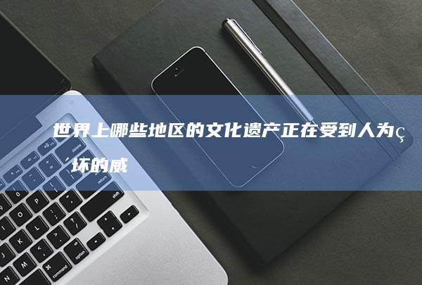 世界上哪些地区的文化遗产正在受到人为破坏的威胁，我们应如何采取措施进行保护和修复？