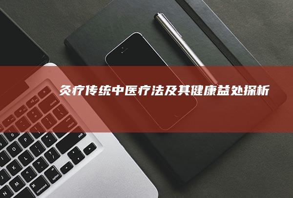 灸疗：传统中医疗法及其健康益处探析