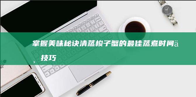 掌握美味秘诀：清蒸梭子蟹的最佳蒸煮时间与技巧